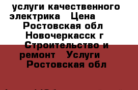 услуги качественного электрика › Цена ­ 300 - Ростовская обл., Новочеркасск г. Строительство и ремонт » Услуги   . Ростовская обл.